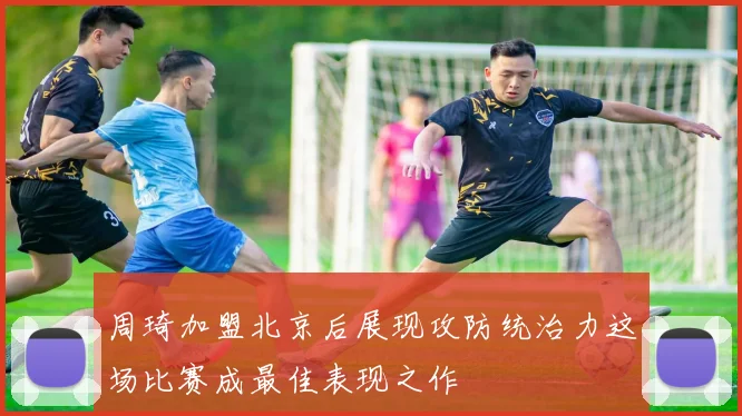 周琦加盟北京后展现攻防统治力这场比赛成最佳表现之作