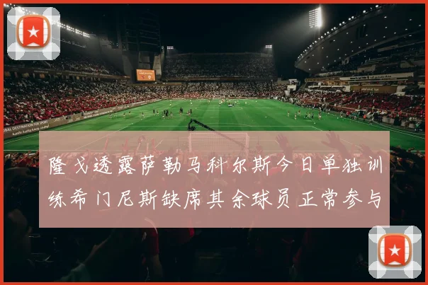 隆戈透露萨勒马科尔斯今日单独训练希门尼斯缺席其余球员正常参与训练