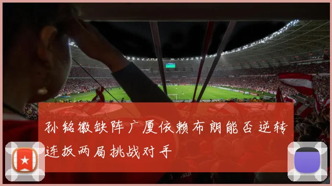 孙铭徽缺阵广厦依赖布朗能否逆转连扳两局挑战对手