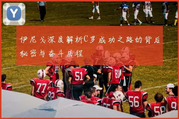 伊尼戈深度解析C罗成功之路的背后秘密与奋斗历程
