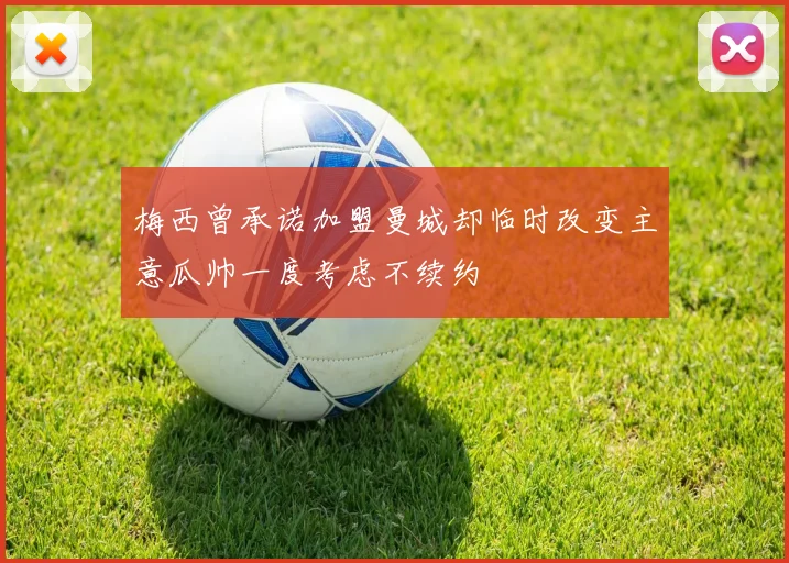 梅西曾承诺加盟曼城却临时改变主意瓜帅一度考虑不续约