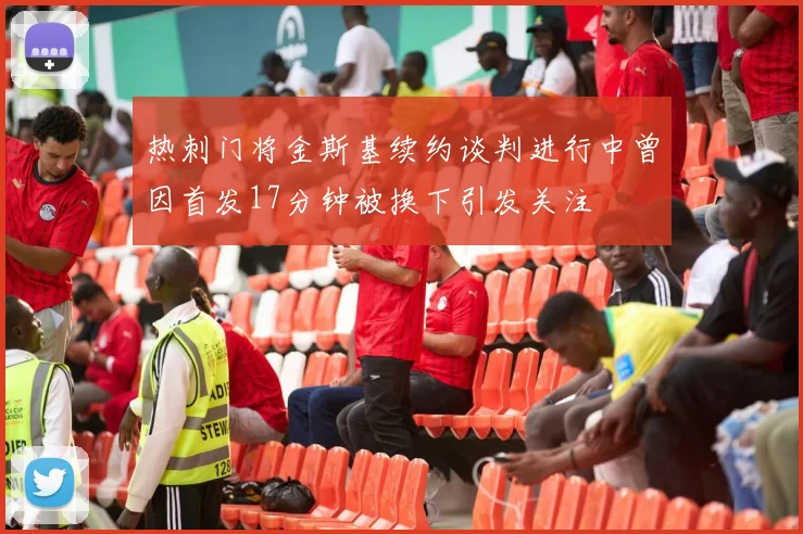 热刺门将金斯基续约谈判进行中曾因首发17分钟被换下引发关注