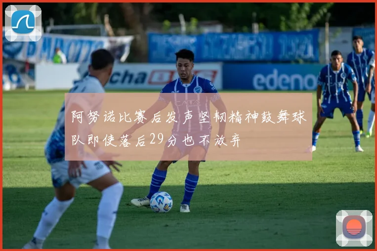 阿努诺比赛后发声坚韧精神鼓舞球队即使落后29分也不放弃