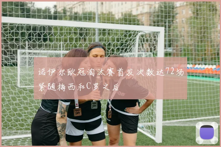 诺伊尔欧冠淘汰赛首发次数达72场紧随梅西和C罗之后