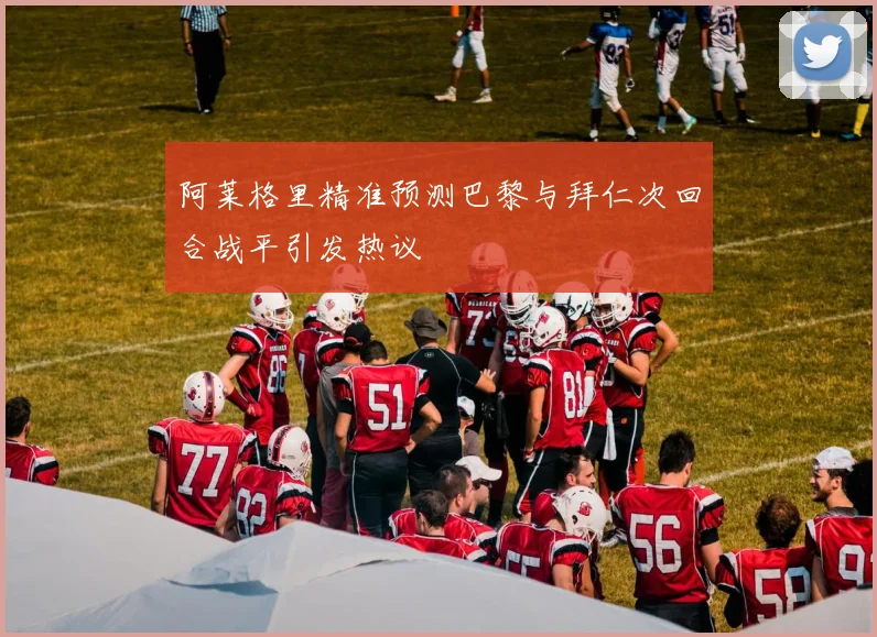 阿莱格里精准预测巴黎与拜仁次回合战平引发热议