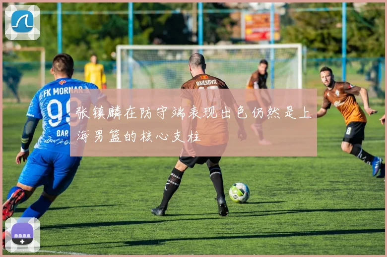 张镇麟在防守端表现出色仍然是上海男篮的核心支柱