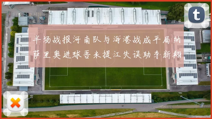 半场战报河南队与海港战成平局纳萨里奥进球吾米提江失误助李新翔扳平