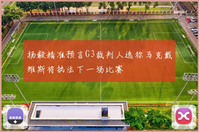 杨毅精准预言G3裁判人选称马克戴维斯将执法下一场比赛