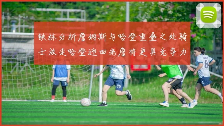 铁林分析詹姆斯与哈登重叠之处骑士放走哈登迎回老詹将更具竞争力