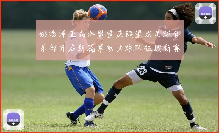姚浩洋正式加盟重庆铜梁龙足球俱乐部开启新篇章助力球队征战新赛季