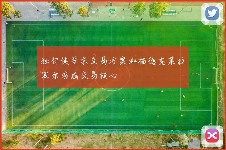 独行侠寻求交易方案加福德克莱拉塞尔或成交易核心