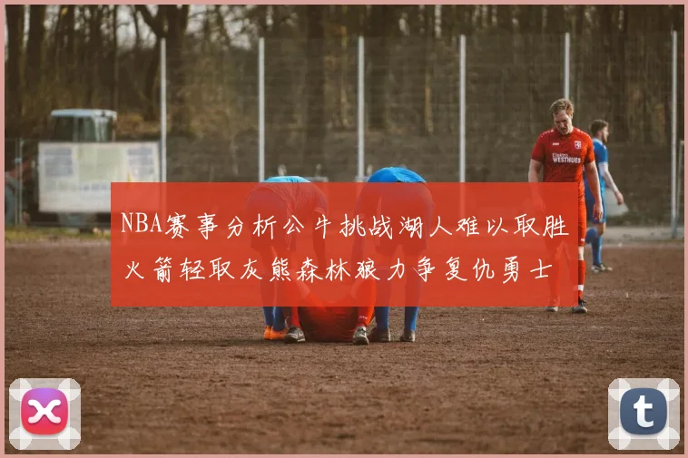 NBA赛事分析公牛挑战湖人难以取胜火箭轻取灰熊森林狼力争复仇勇士