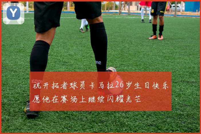 祝开拓者球员卡马拉26岁生日快乐愿他在赛场上继续闪耀光芒