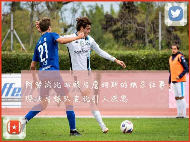 阿努诺比回顾与詹姆斯的绝杀往事现状与球队变化引人深思