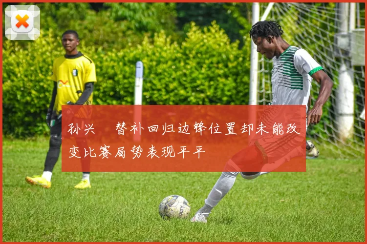 孙兴慜替补回归边锋位置却未能改变比赛局势表现平平