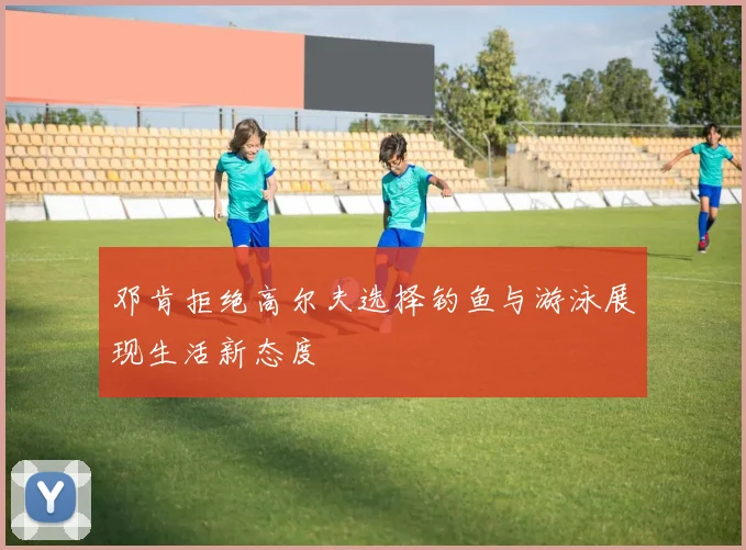 邓肯拒绝高尔夫选择钓鱼与游泳展现生活新态度