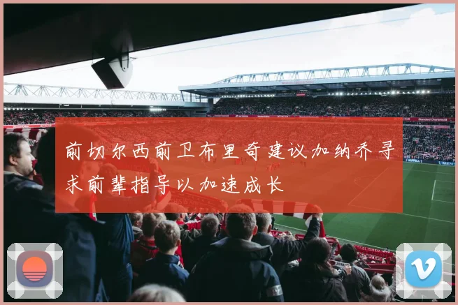 前切尔西前卫布里奇建议加纳乔寻求前辈指导以加速成长