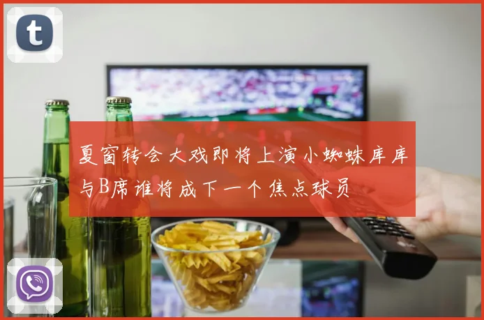 夏窗转会大戏即将上演小蜘蛛库库与B席谁将成下一个焦点球员