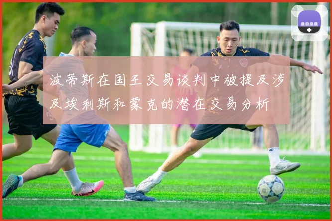 波蒂斯在国王交易谈判中被提及涉及埃利斯和蒙克的潜在交易分析