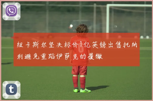 纽卡斯尔坚决标价1亿英镑出售托纳利避免重蹈伊萨克的覆辙