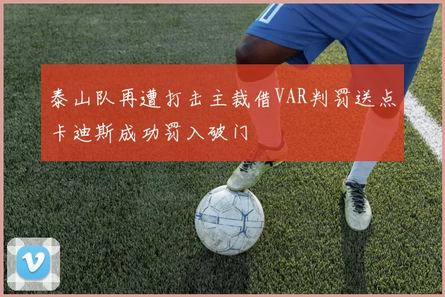 泰山队再遭打击主裁借VAR判罚送点卡迪斯成功罚入破门