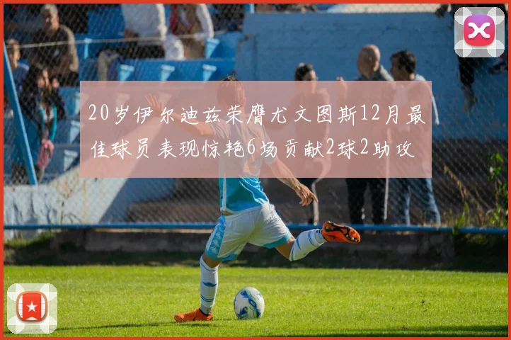 20岁伊尔迪兹荣膺尤文图斯12月最佳球员表现惊艳6场贡献2球2助攻