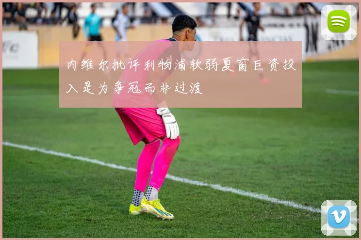 内维尔批评利物浦软弱夏窗巨资投入是为争冠而非过渡