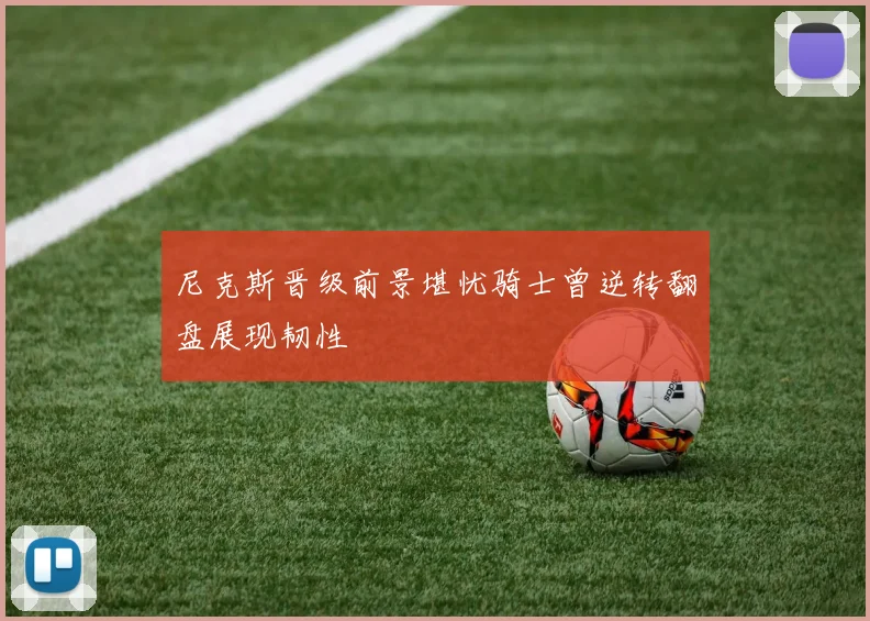 尼克斯晋级前景堪忧骑士曾逆转翻盘展现韧性