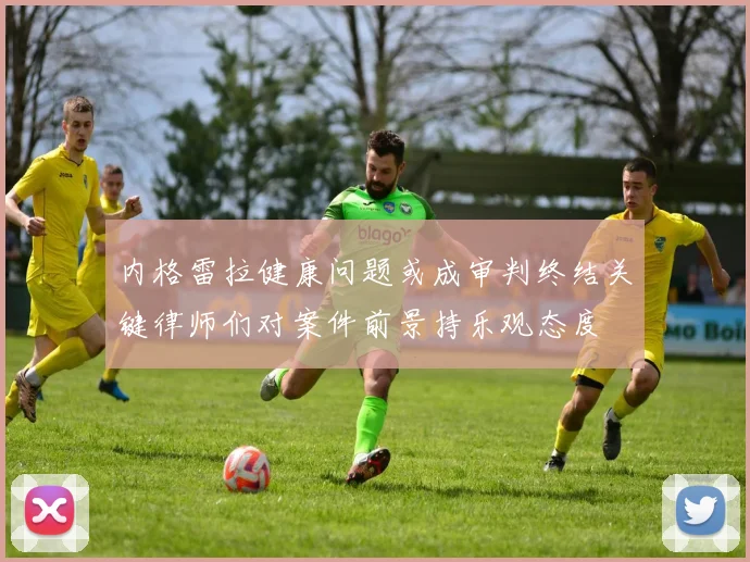 内格雷拉健康问题或成审判终结关键律师们对案件前景持乐观态度